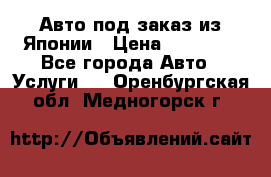 Авто под заказ из Японии › Цена ­ 15 000 - Все города Авто » Услуги   . Оренбургская обл.,Медногорск г.